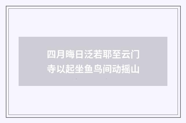 四月晦日泛若耶至云门寺以起坐鱼鸟间动摇山