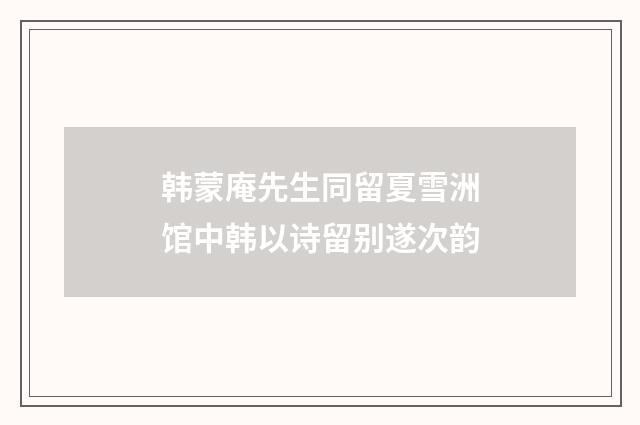 韩蒙庵先生同留夏雪洲馆中韩以诗留别遂次韵