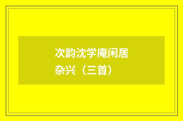 次韵沈学庵闲居杂兴(三首)