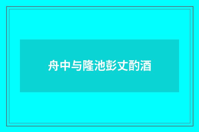 舟中与隆池彭丈酌酒