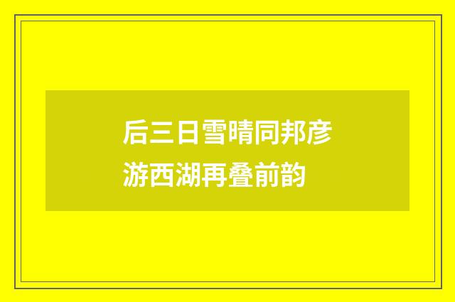 后三日雪晴同邦彦游西湖再叠前韵
