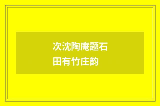 次沈陶庵题石田有竹庄韵