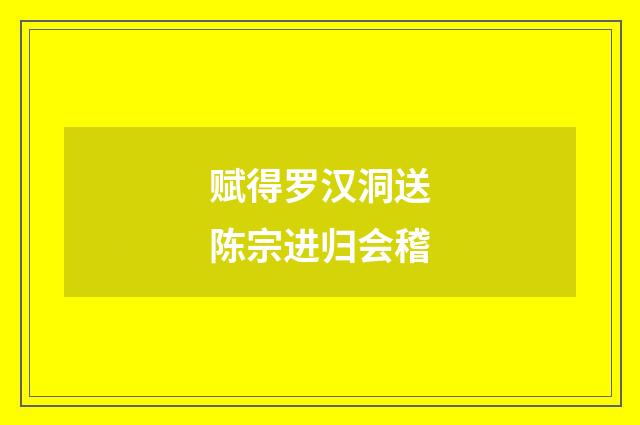 赋得罗汉洞送陈宗进归会稽