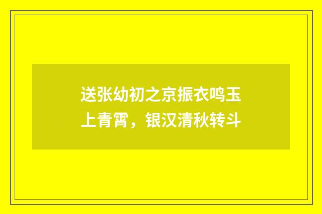 送张幼初之京振衣鸣玉上青霄,银汉清秋转斗