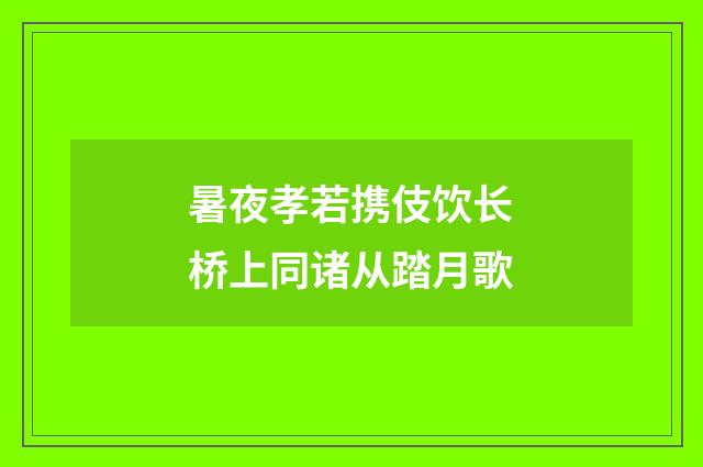 暑夜孝若携伎饮长桥上同诸从踏月歌