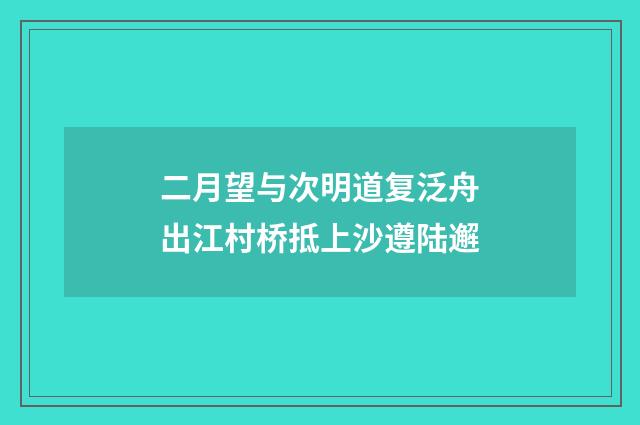 二月望与次明道复泛舟出江村桥抵上沙遵陆邂