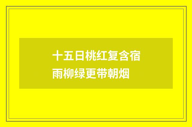 十五日桃红复含宿雨柳绿更带朝烟