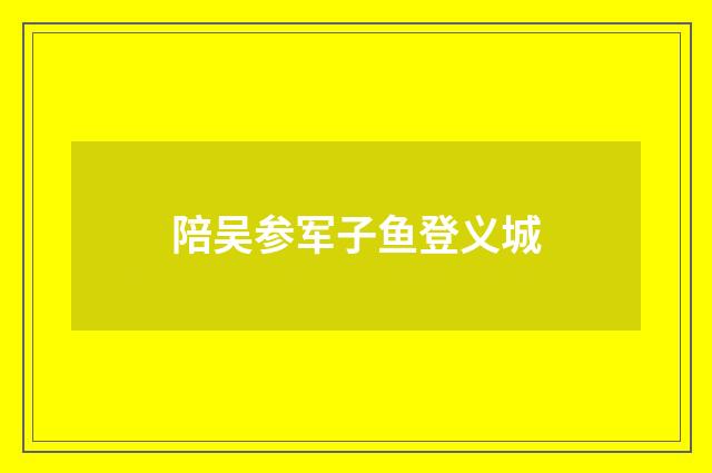 陪吴参军子鱼登义城