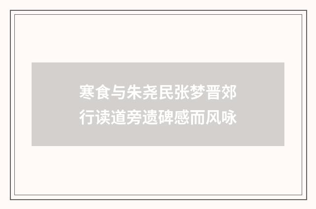 寒食与朱尧民张梦晋郊行读道旁遗碑感而风咏