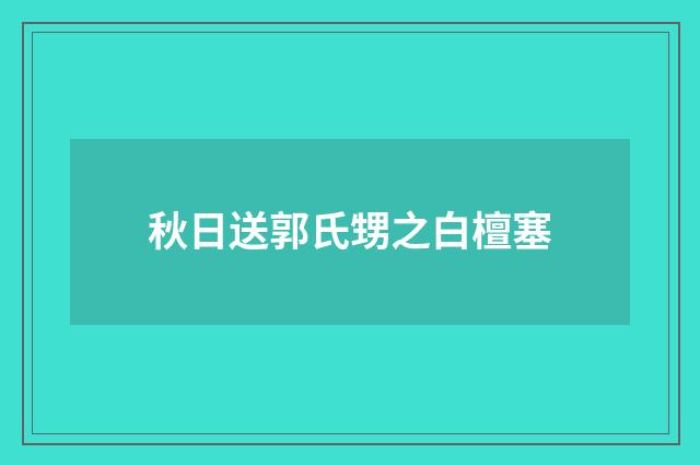 秋日送郭氏甥之白檀塞