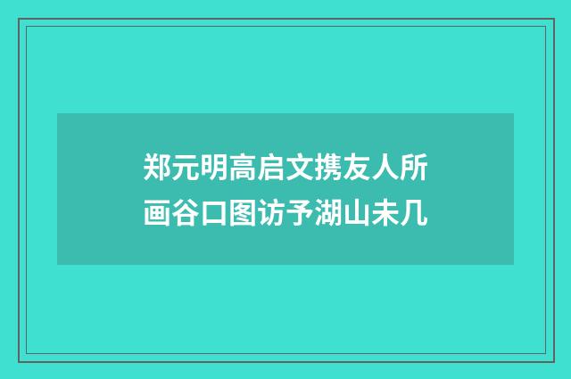 郑元明高启文携友人所画谷口图访予湖山未几