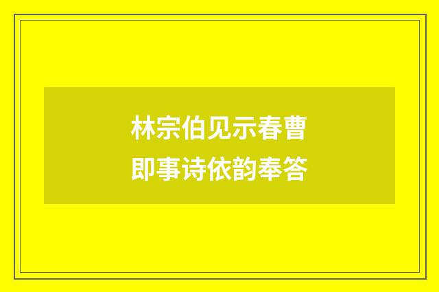 林宗伯见示春曹即事诗依韵奉答