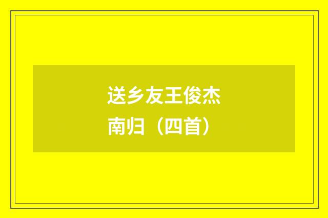 送乡友王俊杰南归(四首)