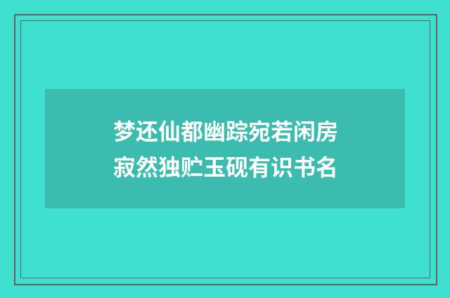 梦还仙都幽踪宛若闲房寂然独贮玉砚有识书名