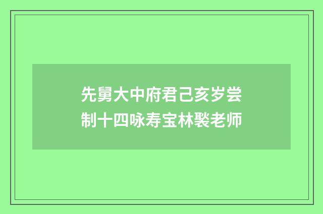 先舅大中府君己亥岁尝制十四咏寿宝林褧老师
