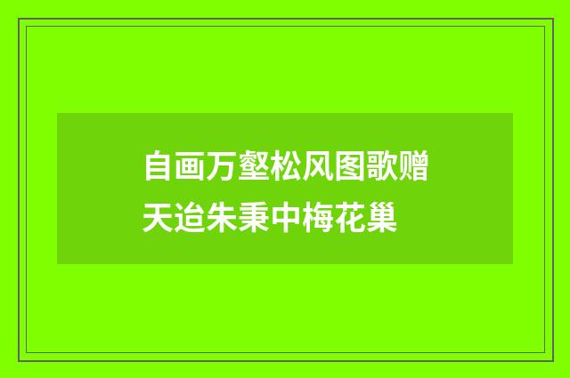 自画万壑松风图歌赠天迨朱秉中梅花巢