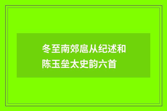 冬至南郊扈从纪述和陈玉垒太史韵六首