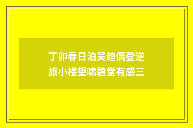 丁卯春日泊吴趋偶登逆旅小楼望啸碧堂有感三