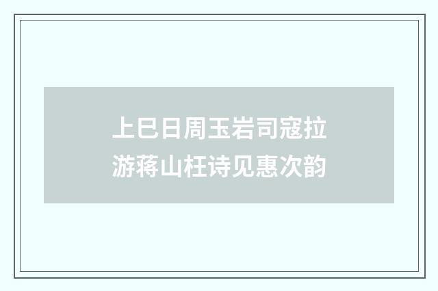 上巳日周玉岩司寇拉游蒋山枉诗见惠次韵