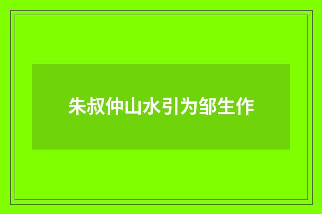 朱叔仲山水引为邹生作