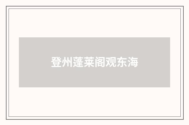 登州蓬莱阁观东海