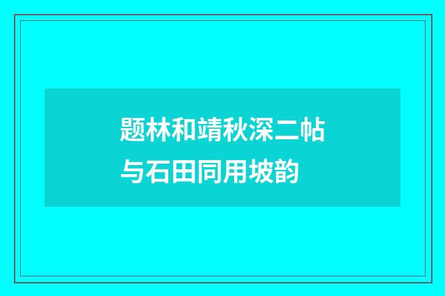 题林和靖秋深二帖与石田同用坡韵
