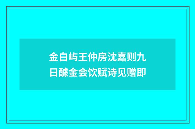 金白屿王仲房沈嘉则九日醵金会饮赋诗见赠即
