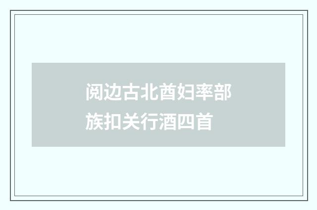 阅边古北酋妇率部族扣关行酒四首