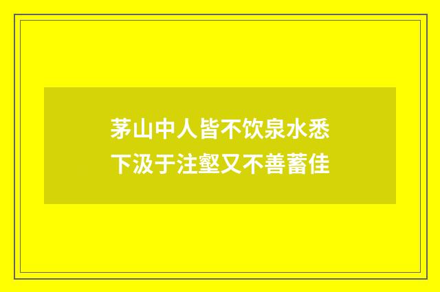 茅山中人皆不饮泉水悉下汲于注壑又不善蓄佳
