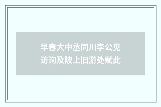 早春大中丞同川李公见访询及陂上旧游处赋此