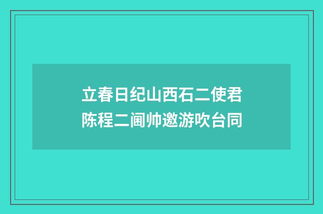 立春日纪山西石二使君陈程二阃帅邀游吹台同