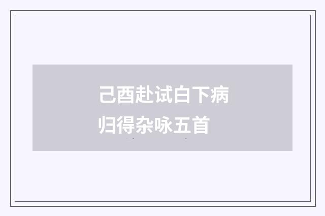 己酉赴试白下病归得杂咏五首