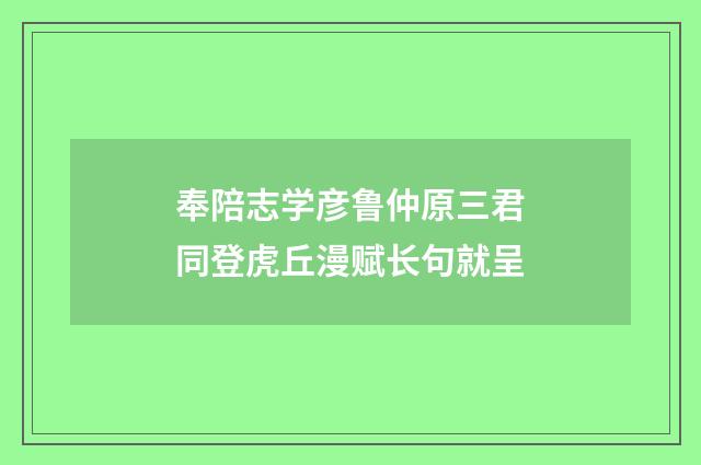 奉陪志学彦鲁仲原三君同登虎丘漫赋长句就呈