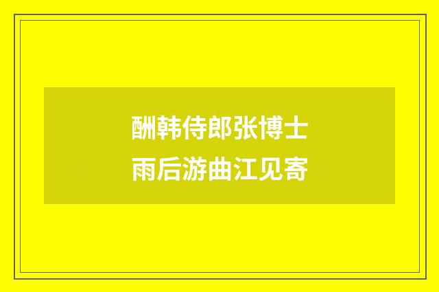 酬韩侍郎张博士雨后游曲江见寄