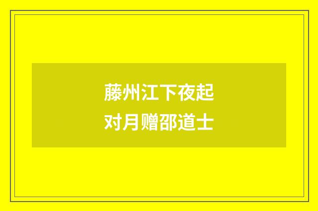 藤州江下夜起对月赠邵道士