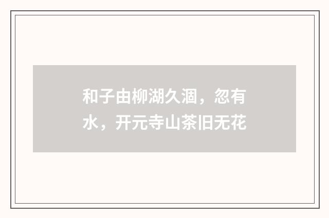 和子由柳湖久涸，忽有水，开元寺山茶旧无花