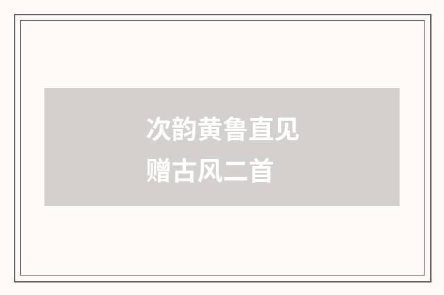 次韵黄鲁直见赠古风二首