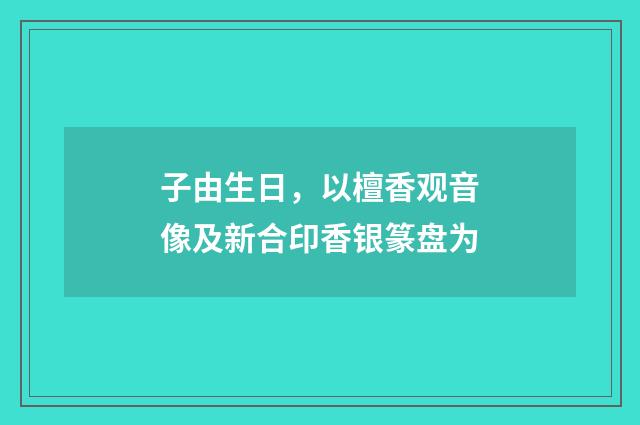 子由生日,以檀香观音像及新合印香银篆盘为