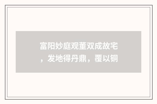 富阳妙庭观董双成故宅，发地得丹鼎，覆以铜