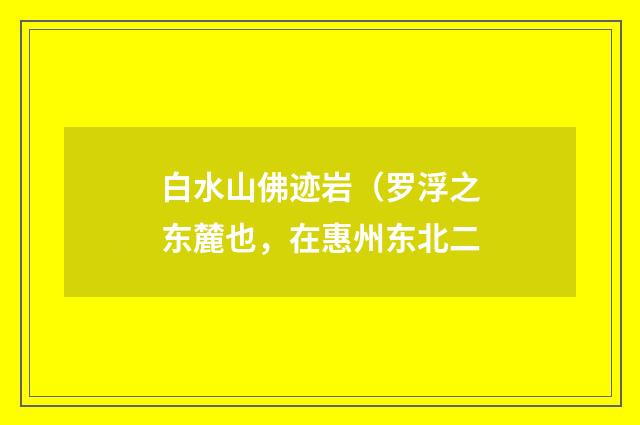 白水山佛迹岩（罗浮之东麓也，在惠州东北二