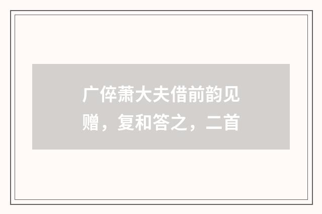 广倅萧大夫借前韵见赠,复和答之,二首