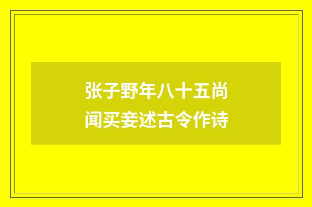 张子野年八十五尚闻买妾述古令作诗