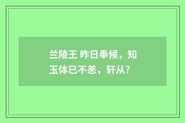 兰陵王 昨日奉候，知玉体已不恙，轩从?