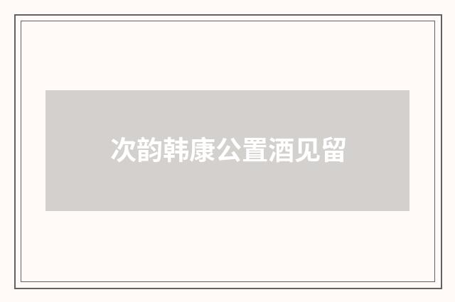 次韵韩康公置酒见留