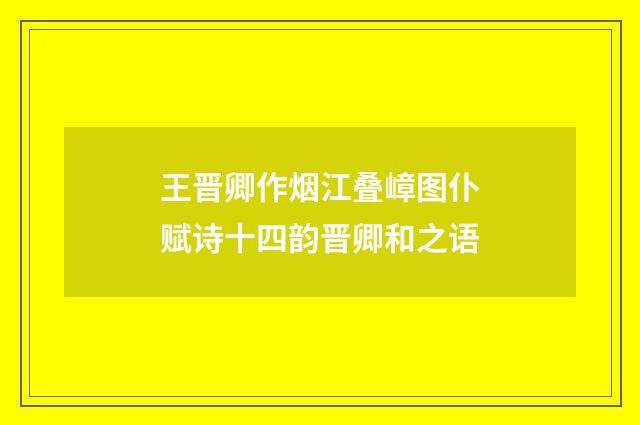 王晋卿作烟江叠嶂图仆赋诗十四韵晋卿和之语