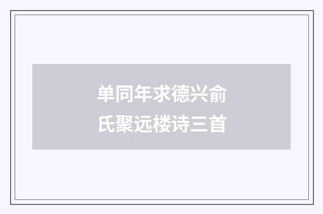 单同年求德兴俞氏聚远楼诗三首