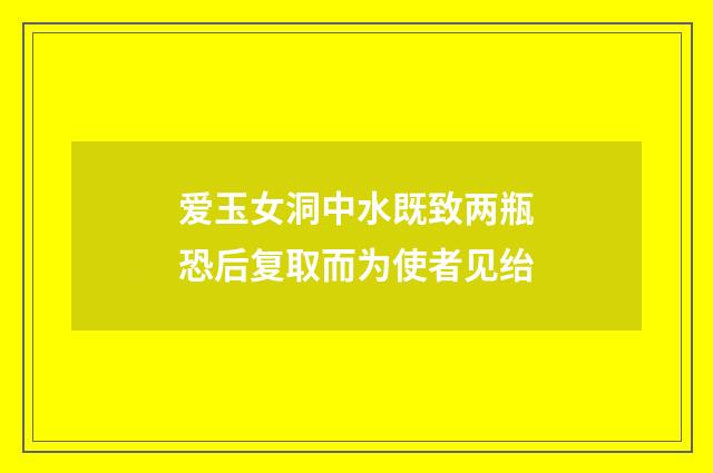 爱玉女洞中水既致两瓶恐后复取而为使者见绐