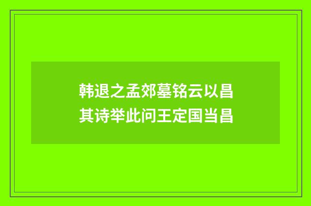 韩退之孟郊墓铭云以昌其诗举此问王定国当昌