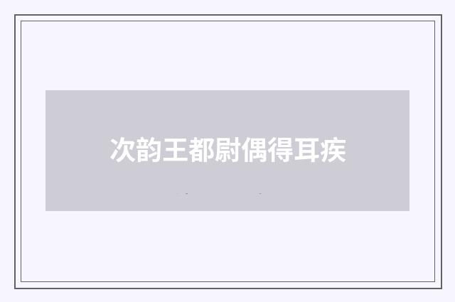 次韵王都尉偶得耳疾