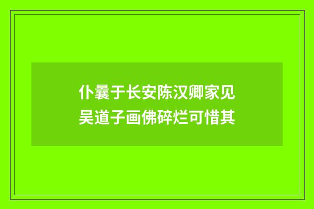 仆曩于长安陈汉卿家见吴道子画佛碎烂可惜其